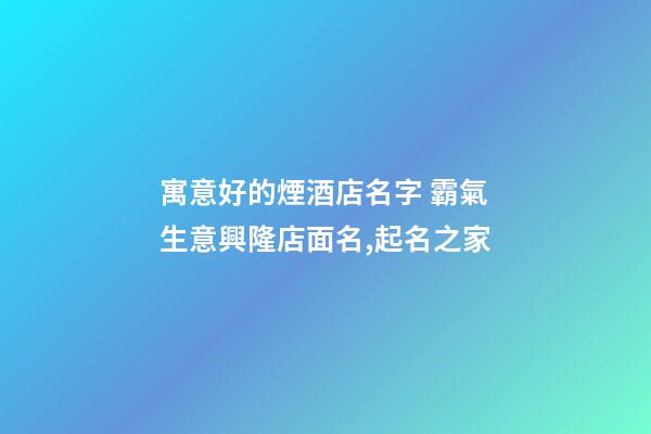 寓意好的煙酒店名字 霸氣生意興隆店面名,起名之家-第1張-店鋪起名-玄機派
